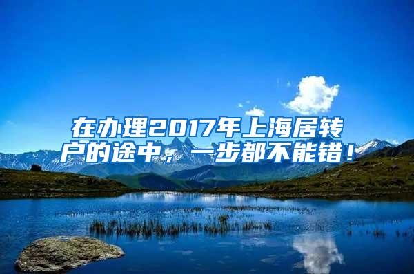 在办理2017年上海居转户的途中，一步都不能错！