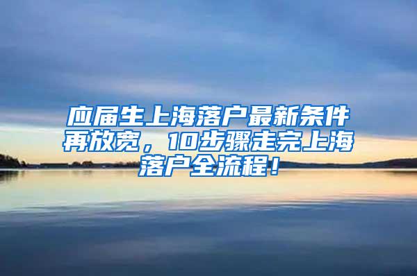 应届生上海落户最新条件再放宽，10步骤走完上海落户全流程！