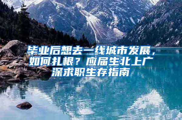 毕业后想去一线城市发展，如何扎根？应届生北上广深求职生存指南