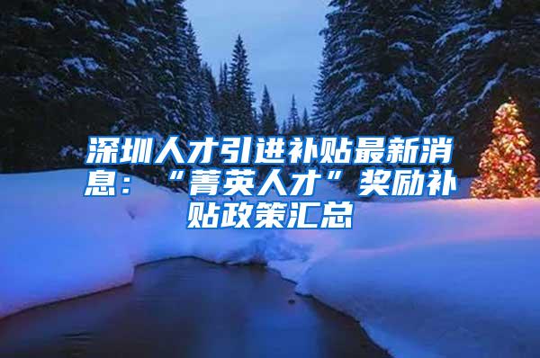 深圳人才引进补贴最新消息：“菁英人才”奖励补贴政策汇总