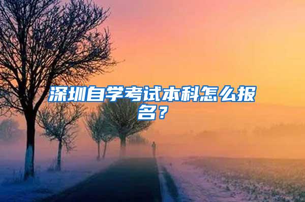 深圳自学考试本科怎么报名？