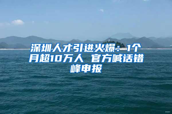 深圳人才引进火爆：1个月超10万人 官方喊话错峰申报