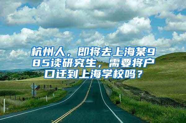 杭州人，即将去上海某985读研究生，需要将户口迁到上海学校吗？