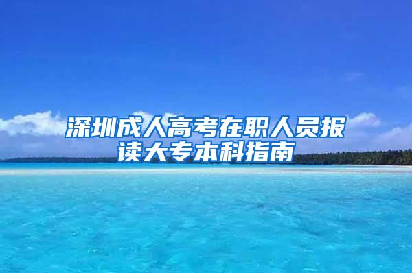 深圳成人高考在职人员报读大专本科指南