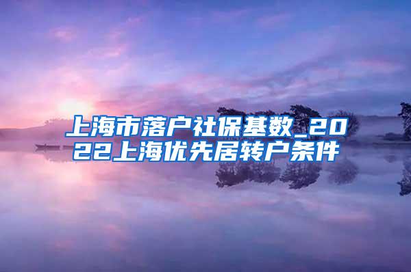 上海市落户社保基数_2022上海优先居转户条件