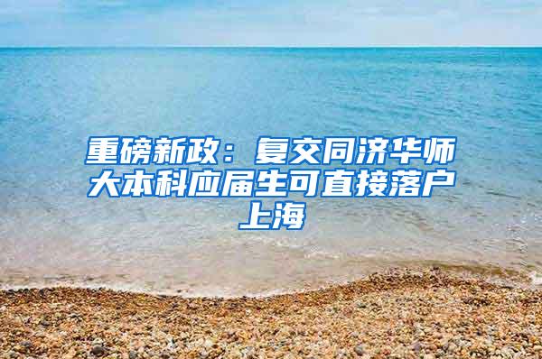 重磅新政：复交同济华师大本科应届生可直接落户上海