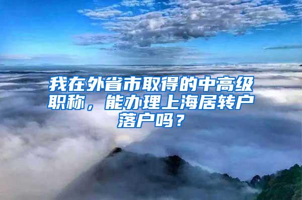 我在外省市取得的中高级职称，能办理上海居转户落户吗？