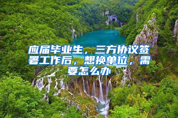 应届毕业生，三方协议签署工作后，想换单位，需要怎么办