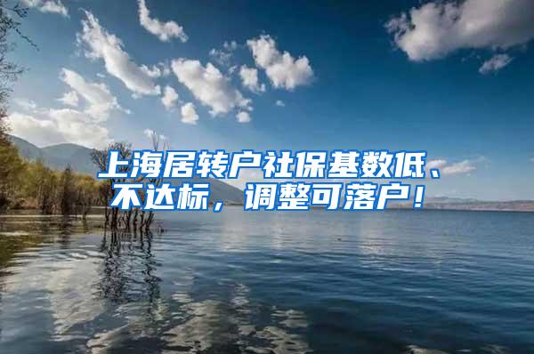 上海居转户社保基数低、不达标，调整可落户！