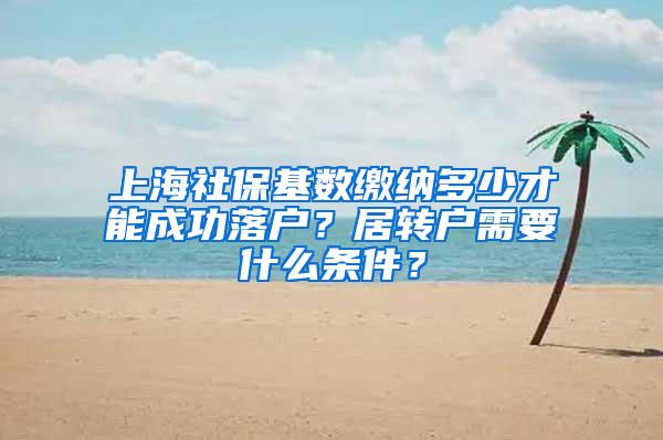 上海社保基数缴纳多少才能成功落户？居转户需要什么条件？