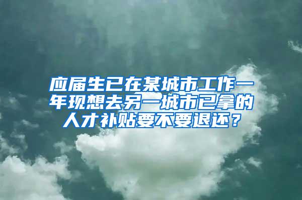 应届生已在某城市工作一年现想去另一城市已拿的人才补贴要不要退还？