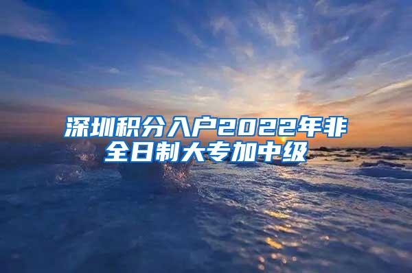 深圳积分入户2022年非全日制大专加中级