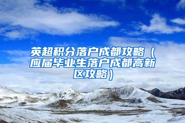 英超积分落户成都攻略（应届毕业生落户成都高新区攻略）