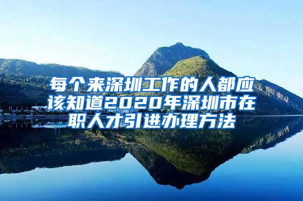 每个来深圳工作的人都应该知道2020年深圳市在职人才引进办理方法