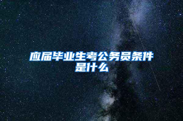 应届毕业生考公务员条件是什么