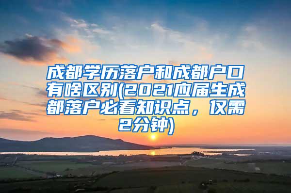 成都学历落户和成都户口有啥区别(2021应届生成都落户必看知识点，仅需2分钟)