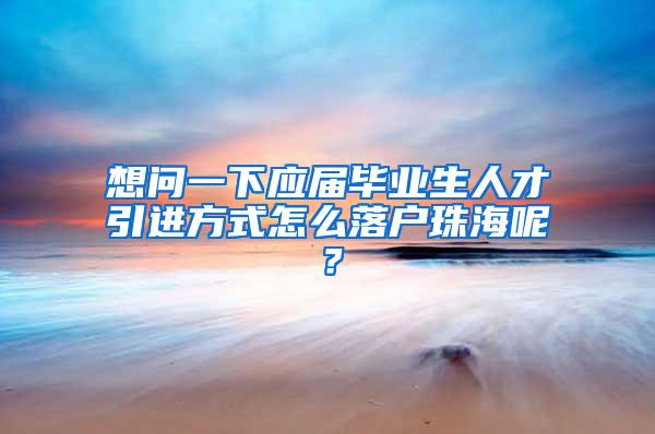 想问一下应届毕业生人才引进方式怎么落户珠海呢？