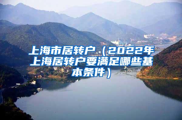 上海市居转户（2022年上海居转户要满足哪些基本条件）