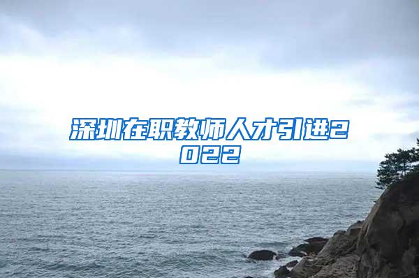 深圳在职教师人才引进2022