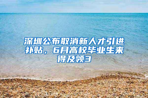 深圳公布取消新人才引进补贴，6月高校毕业生来得及领3