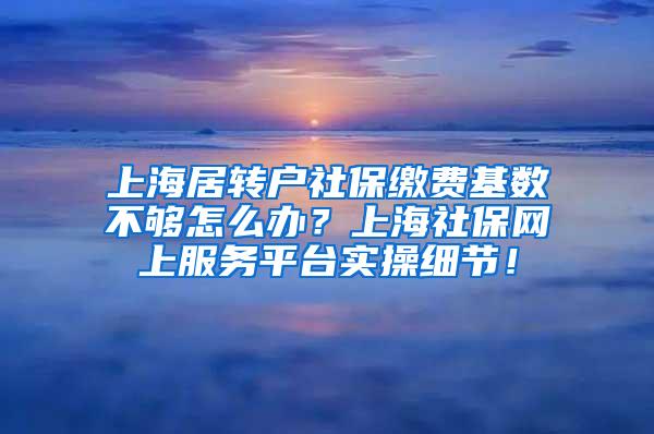 上海居转户社保缴费基数不够怎么办？上海社保网上服务平台实操细节！