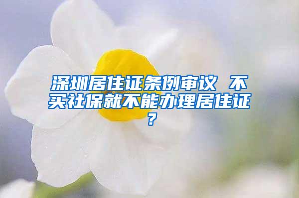 深圳居住证条例审议 不买社保就不能办理居住证？