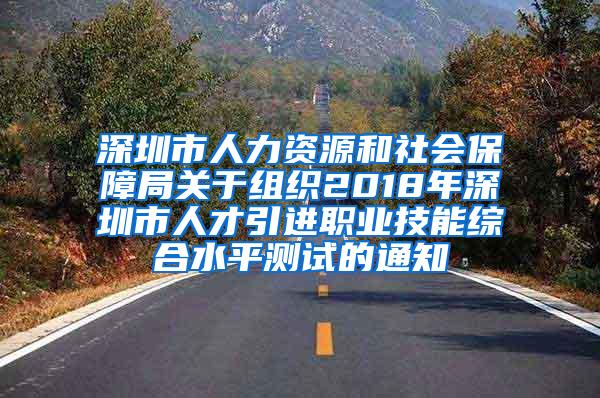 深圳市人力资源和社会保障局关于组织2018年深圳市人才引进职业技能综合水平测试的通知