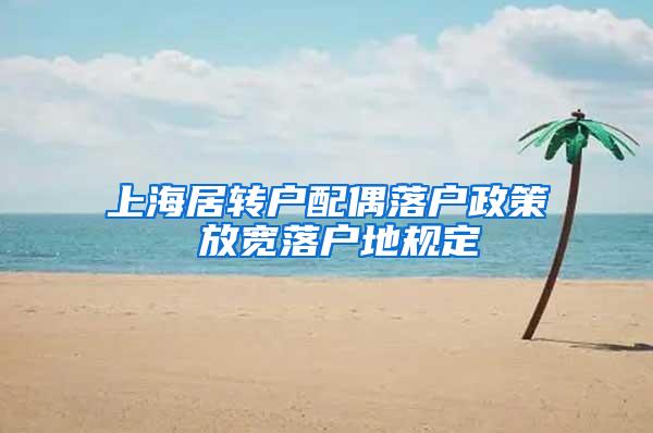 上海居转户配偶落户政策 放宽落户地规定