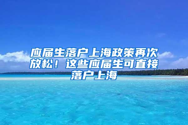 应届生落户上海政策再次放松！这些应届生可直接落户上海