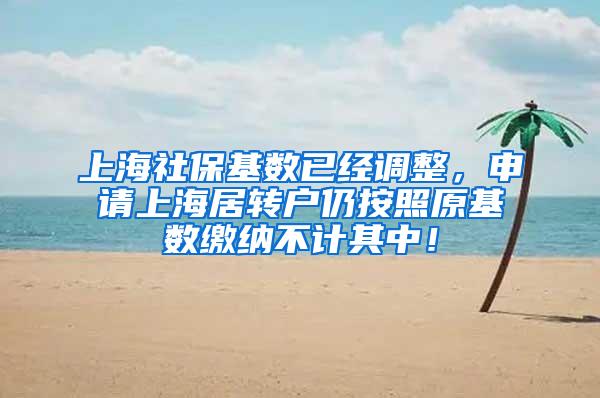 上海社保基数已经调整，申请上海居转户仍按照原基数缴纳不计其中！