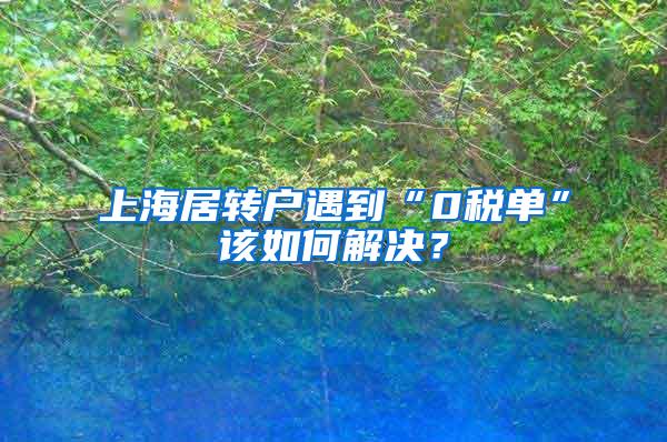 上海居转户遇到“0税单”该如何解决？