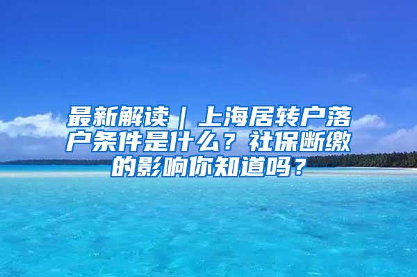 最新解读｜上海居转户落户条件是什么？社保断缴的影响你知道吗？