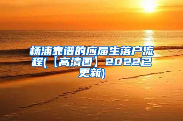 杨浦靠谱的应届生落户流程(【高清图】2022已更新)