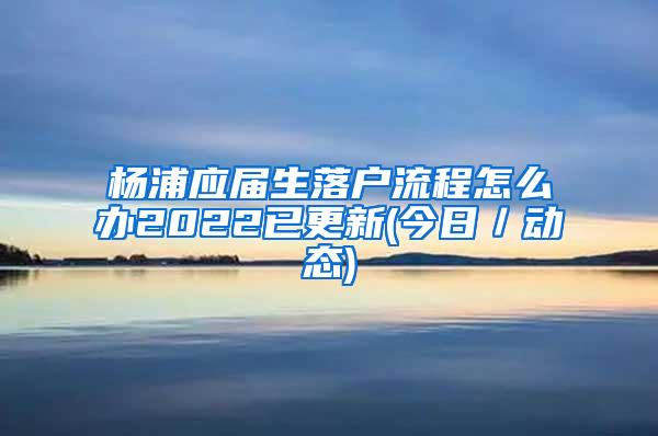 杨浦应届生落户流程怎么办2022已更新(今日／动态)