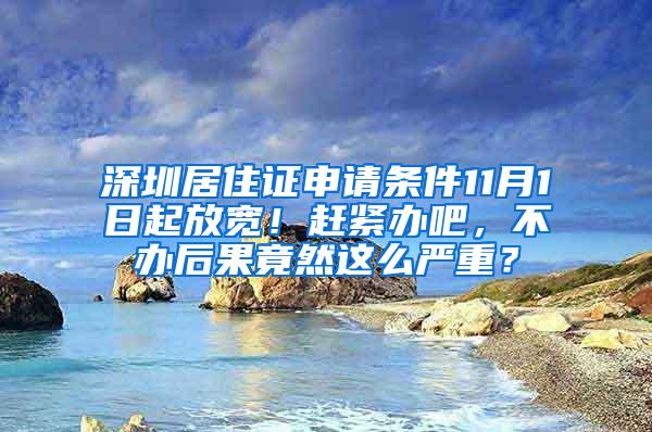 深圳居住证申请条件11月1日起放宽！赶紧办吧，不办后果竟然这么严重？