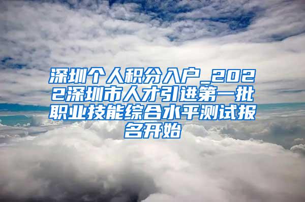 深圳个人积分入户_2022深圳市人才引进第一批职业技能综合水平测试报名开始