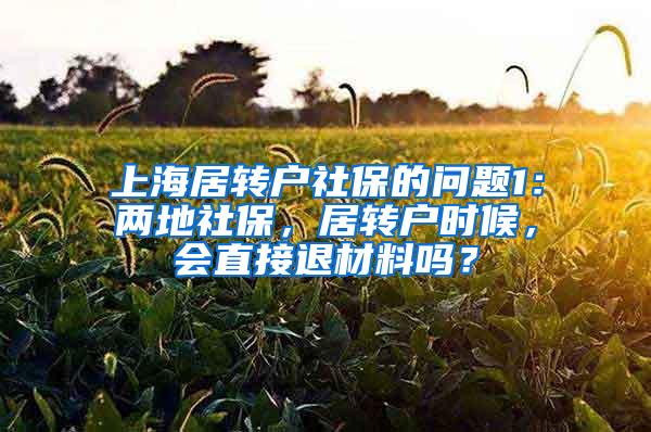 上海居转户社保的问题1：两地社保，居转户时候，会直接退材料吗？