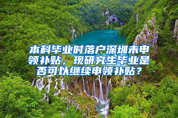 本科毕业时落户深圳未申领补贴，现研究生毕业是否可以继续申领补贴？