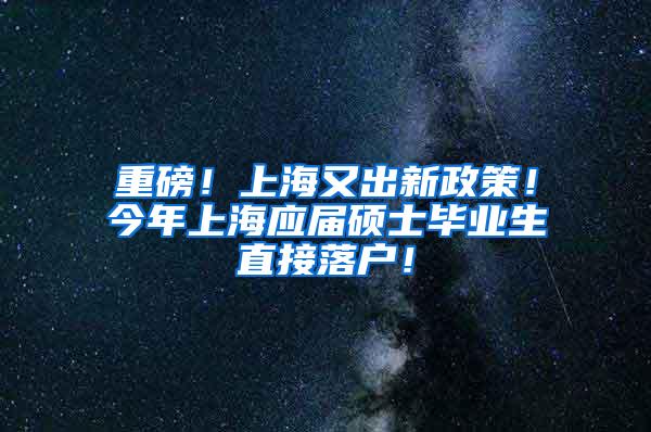 重磅！上海又出新政策！今年上海应届硕士毕业生直接落户！