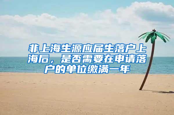 非上海生源应届生落户上海后，是否需要在申请落户的单位缴满一年