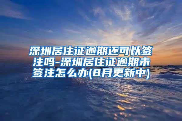 深圳居住证逾期还可以签注吗-深圳居住证逾期未签注怎么办(8月更新中)