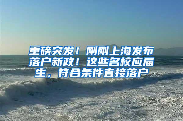 重磅突发！刚刚上海发布落户新政！这些名校应届生，符合条件直接落户