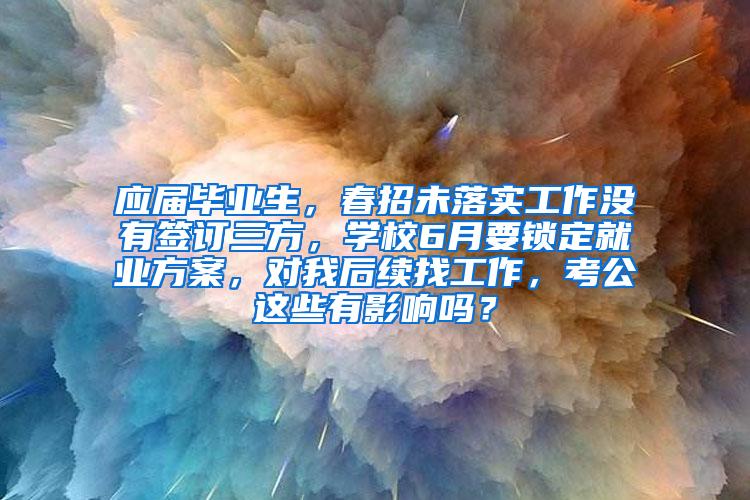 应届毕业生，春招未落实工作没有签订三方，学校6月要锁定就业方案，对我后续找工作，考公这些有影响吗？