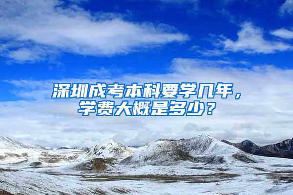 深圳成考本科要学几年，学费大概是多少？