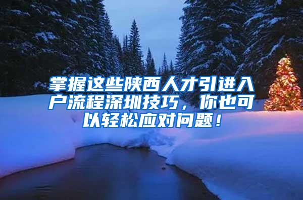 掌握这些陕西人才引进入户流程深圳技巧，你也可以轻松应对问题！