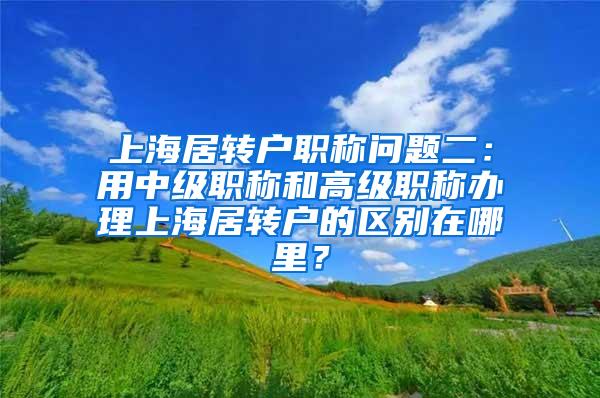上海居转户职称问题二：用中级职称和高级职称办理上海居转户的区别在哪里？