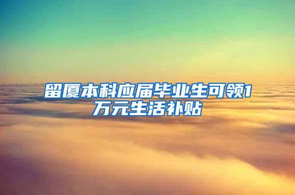 留厦本科应届毕业生可领1万元生活补贴