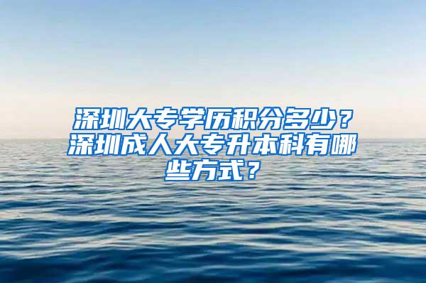 深圳大专学历积分多少？深圳成人大专升本科有哪些方式？