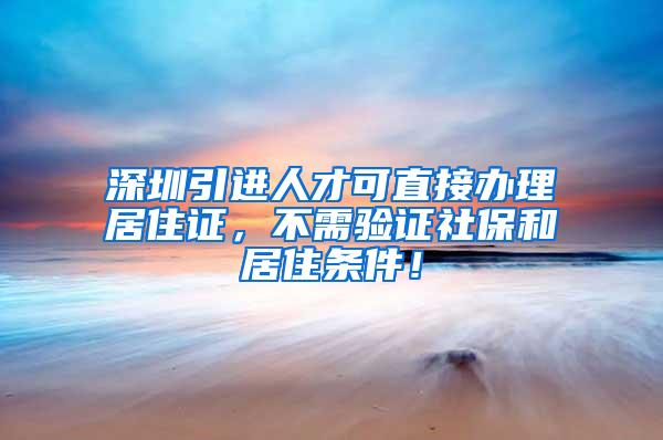深圳引进人才可直接办理居住证，不需验证社保和居住条件！