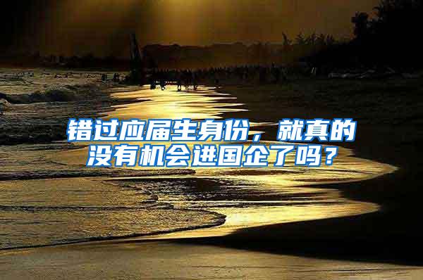 错过应届生身份，就真的没有机会进国企了吗？